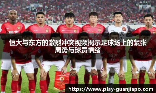 恒大与东方的激烈冲突视频揭示足球场上的紧张局势与球员情绪